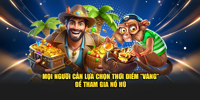 Mọi người cần lựa chọn thời điểm ”vàng” để tham gia nổ hũ