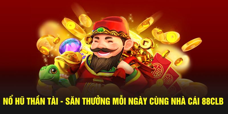 Nổ Hũ Thần Tài - Săn Thưởng Mỗi Ngày Cùng Nhà Cái 88CLB